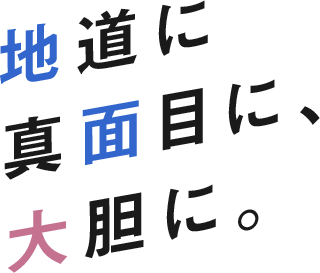 地道に真面目に、大胆に。